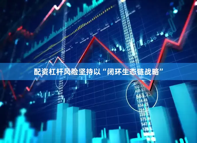 配资杠杆风险坚持以“闭环生态链战略”