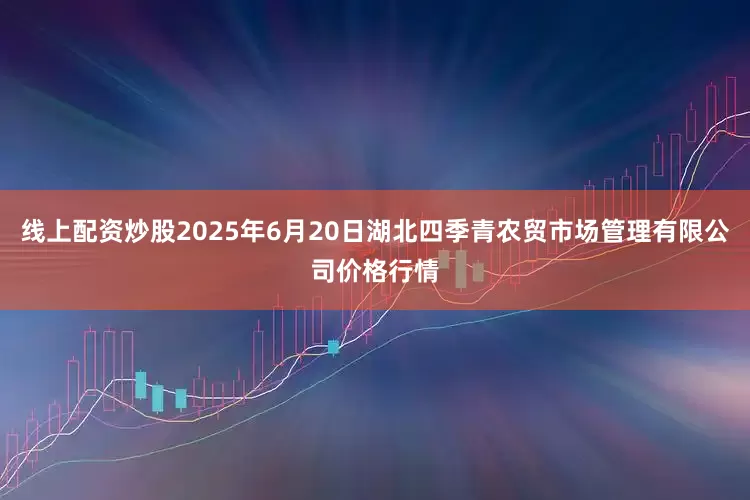 线上配资炒股2025年6月20日湖北四季青农贸市场管理有限公司价格行情