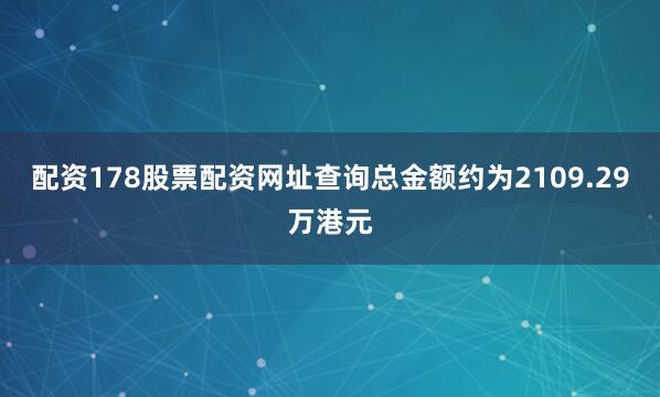 配资178股票配资网址查询总金额约为2109.29万港元