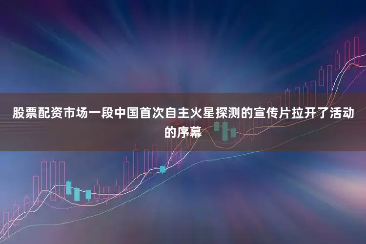 股票配资市场一段中国首次自主火星探测的宣传片拉开了活动的序幕