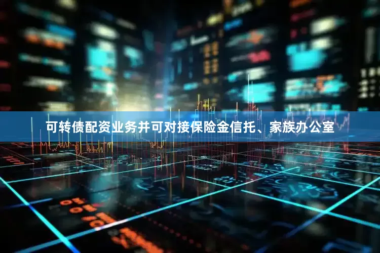 可转债配资业务并可对接保险金信托、家族办公室