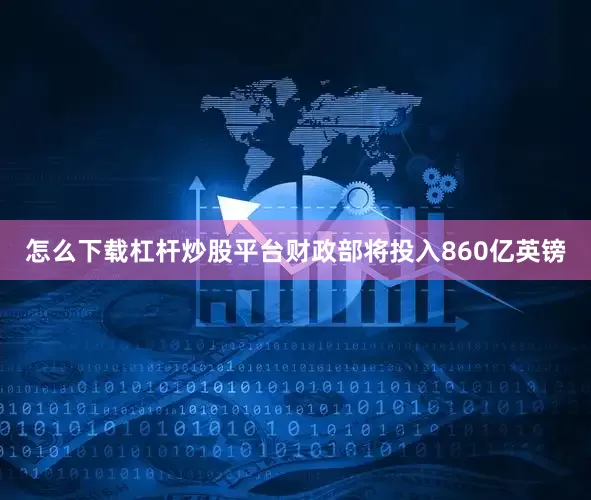 怎么下载杠杆炒股平台财政部将投入860亿英镑