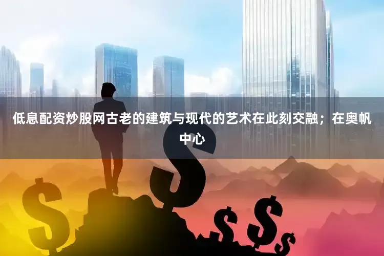 低息配资炒股网古老的建筑与现代的艺术在此刻交融；在奥帆中心