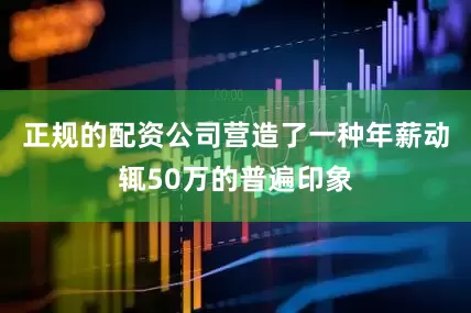 正规的配资公司营造了一种年薪动辄50万的普遍印象