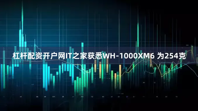 杠杆配资开户网IT之家获悉WH-1000XM6 为254克