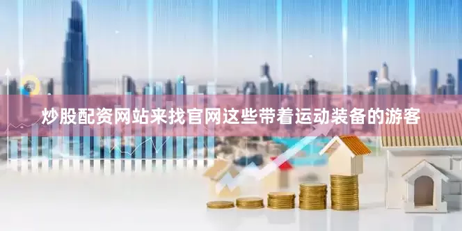 炒股配资网站来找官网这些带着运动装备的游客