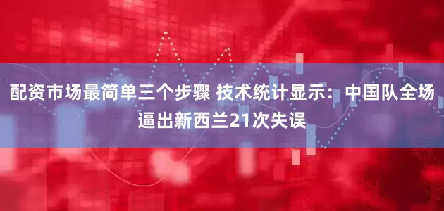 配资市场最简单三个步骤 技术统计显示：中国队全场逼出新西兰21次失误