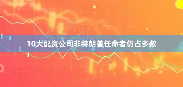 10大配资公司非特朗普任命者仍占多数