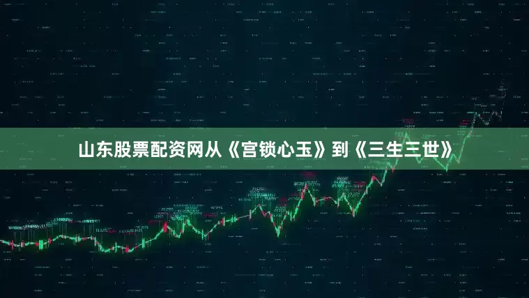 山东股票配资网从《宫锁心玉》到《三生三世》
