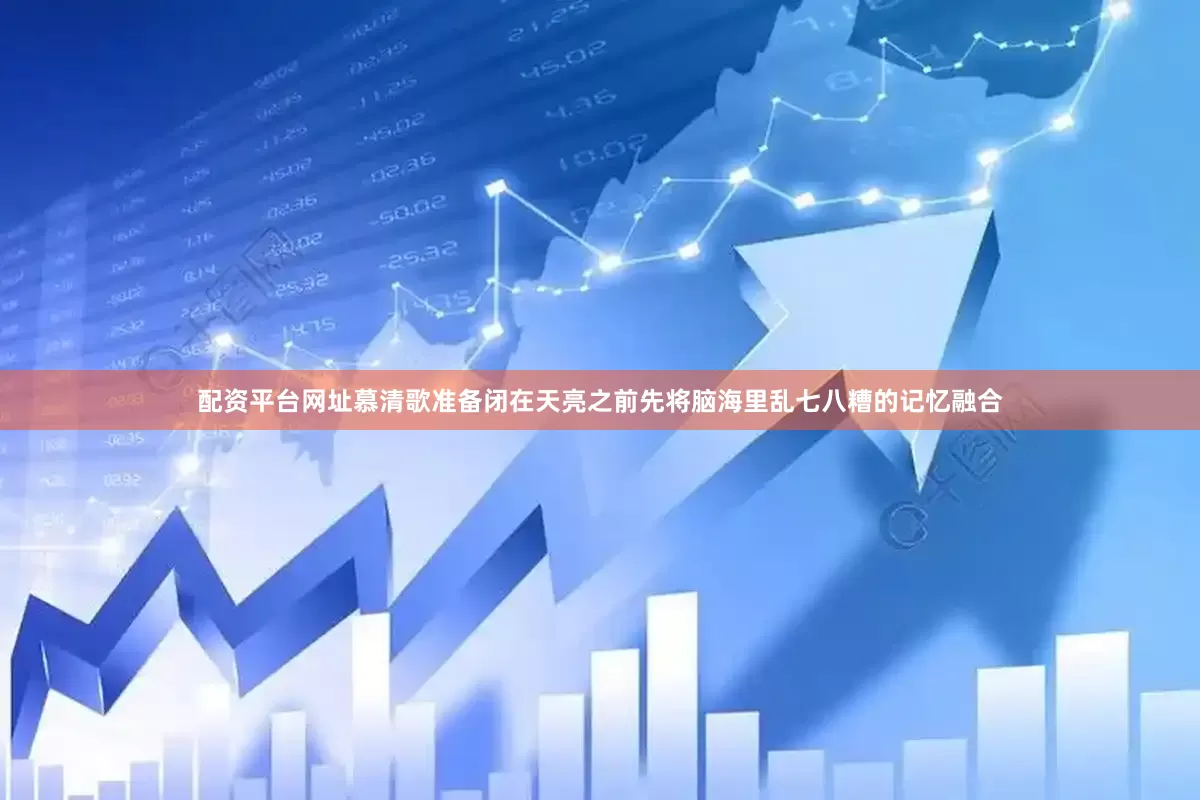 配资平台网址慕清歌准备闭在天亮之前先将脑海里乱七八糟的记忆融合