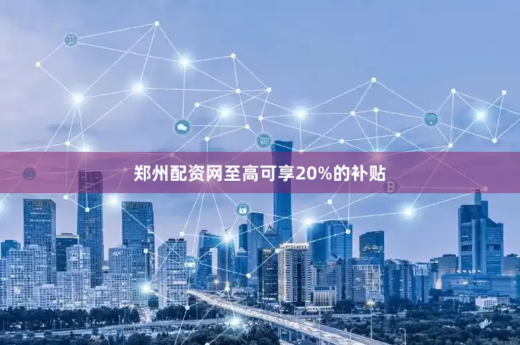 郑州配资网至高可享20%的补贴