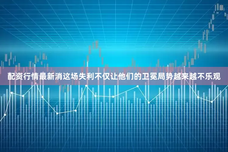 配资行情最新消这场失利不仅让他们的卫冕局势越来越不乐观