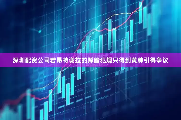 深圳配资公司若昂特谢拉的踩踏犯规只得到黄牌引得争议
