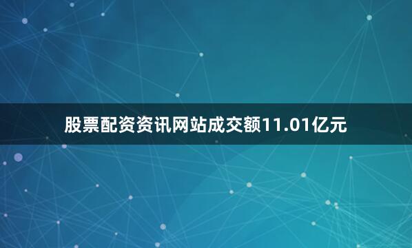 股票配资资讯网站成交额11.01亿元