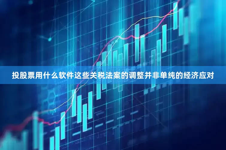 投股票用什么软件这些关税法案的调整并非单纯的经济应对