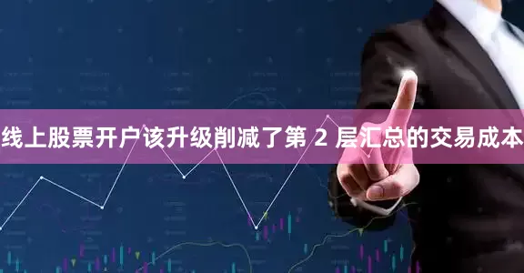 线上股票开户该升级削减了第 2 层汇总的交易成本