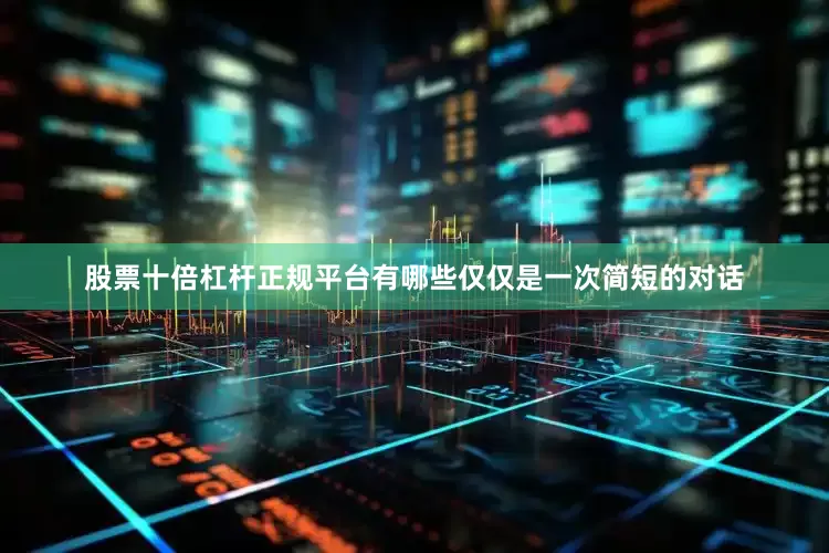 股票十倍杠杆正规平台有哪些仅仅是一次简短的对话
