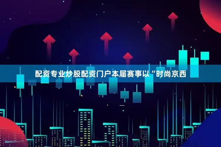 配资专业炒股配资门户本届赛事以“时尚京西