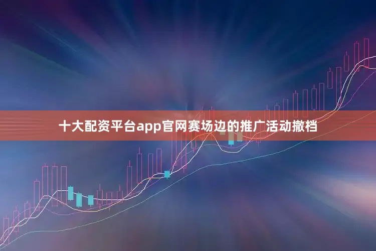 十大配资平台app官网赛场边的推广活动撤档